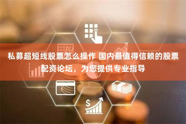 私募超短線股票怎么操作 國內最值得信賴的股票配資論壇，為您提供專業指導